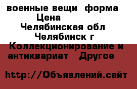 военные вещи  форма › Цена ­ 3 000 - Челябинская обл., Челябинск г. Коллекционирование и антиквариат » Другое   